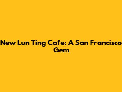 New Lun Ting Cafe: A San Francisco Gem