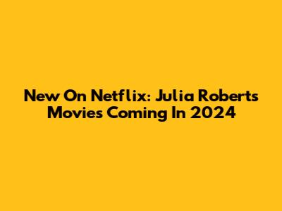 New On Netflix: Julia Roberts Movies Coming In 2024
