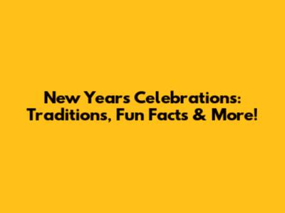 New Year's Celebrations: Traditions, Fun Facts & More!