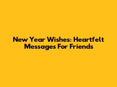 New Year Wishes: Heartfelt Messages For Friends