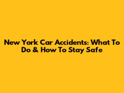 New York Car Accidents: What To Do & How To Stay Safe