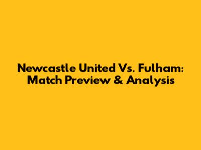Newcastle United Vs. Fulham: Match Preview & Analysis