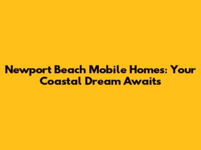 Newport Beach Mobile Homes: Your Coastal Dream Awaits