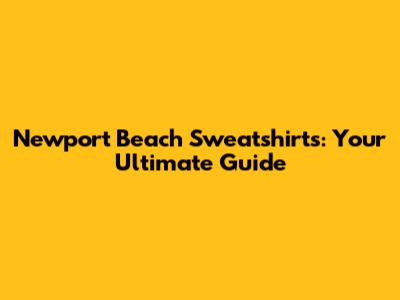Newport Beach Sweatshirts: Your Ultimate Guide
