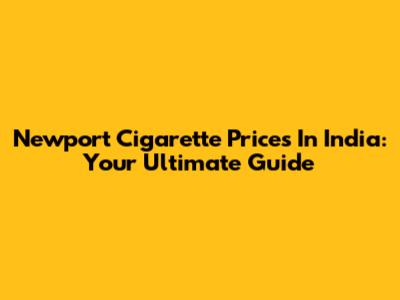 Newport Cigarette Prices In India: Your Ultimate Guide