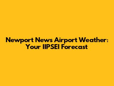Newport News Airport Weather: Your IIPSEI Forecast