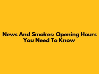 News And Smokes: Opening Hours You Need To Know