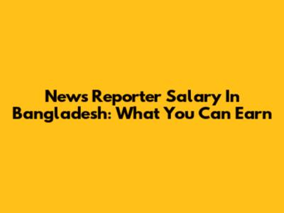 News Reporter Salary In Bangladesh: What You Can Earn