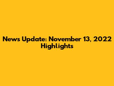 News Update: November 13, 2022 Highlights