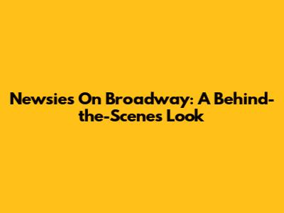 Newsies On Broadway: A Behind-the-Scenes Look