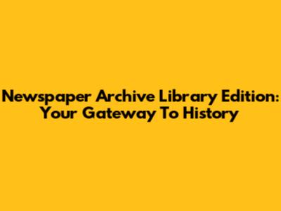 Newspaper Archive Library Edition: Your Gateway To History