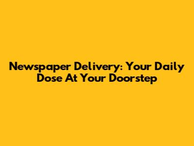 Newspaper Delivery: Your Daily Dose At Your Doorstep