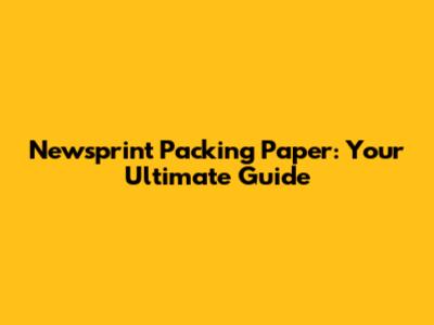 Newsprint Packing Paper: Your Ultimate Guide