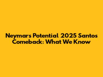 Neymar's Potential 2025 Santos Comeback: What We Know