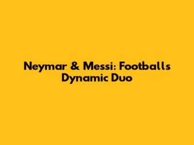 Neymar & Messi: Football's Dynamic Duo