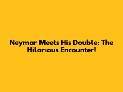 Neymar Meets His Double: The Hilarious Encounter!