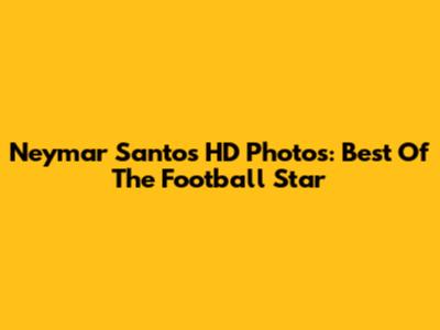Neymar Santos HD Photos: Best Of The Football Star