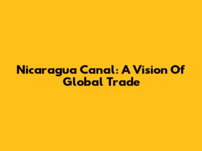 Nicaragua Canal: A Vision Of Global Trade