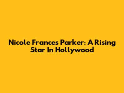 Nicole Frances Parker: A Rising Star In Hollywood