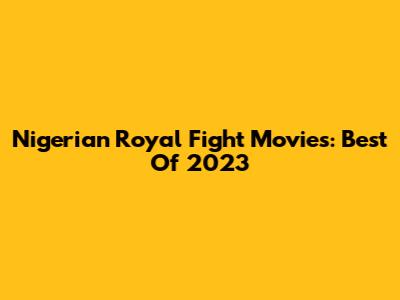 Nigerian Royal Fight Movies: Best Of 2023