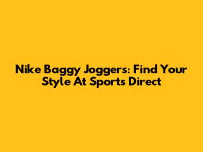 Nike Baggy Joggers: Find Your Style At Sports Direct