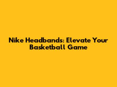 Nike Headbands: Elevate Your Basketball Game