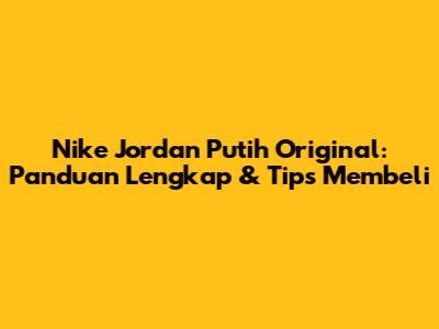 Nike Jordan Putih Original: Panduan Lengkap & Tips Membeli