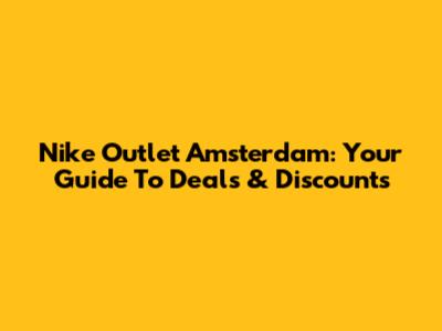 Nike Outlet Amsterdam: Your Guide To Deals & Discounts