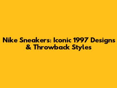 Nike Sneakers: Iconic 1997 Designs & Throwback Styles