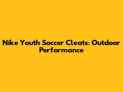 Nike Youth Soccer Cleats: Outdoor Performance