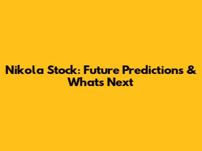 Nikola Stock: Future Predictions & What's Next