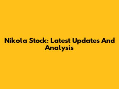 Nikola Stock: Latest Updates And Analysis
