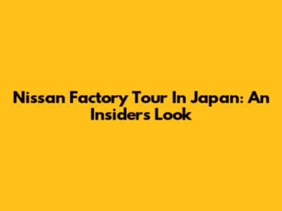 Nissan Factory Tour In Japan: An Insider's Look