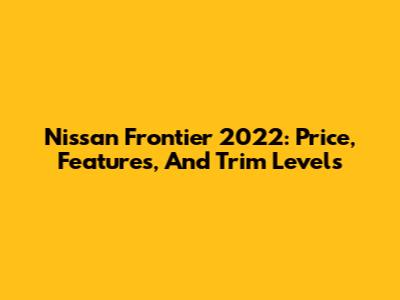 Nissan Frontier 2022: Price, Features, And Trim Levels