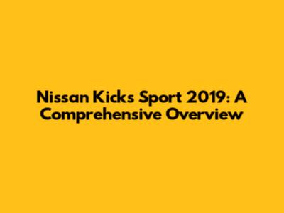 Nissan Kicks Sport 2019: A Comprehensive Overview