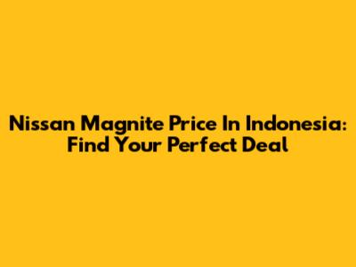 Nissan Magnite Price In Indonesia: Find Your Perfect Deal