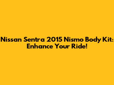 Nissan Sentra 2015 Nismo Body Kit: Enhance Your Ride!