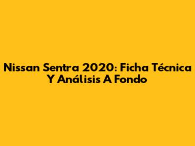 Nissan Sentra 2020: Ficha Técnica Y Análisis A Fondo
