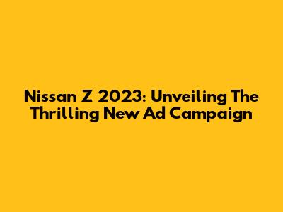 Nissan Z 2023: Unveiling The Thrilling New Ad Campaign