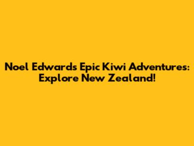 Noel Edwards' Epic Kiwi Adventures: Explore New Zealand!