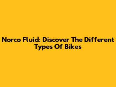 Norco Fluid: Discover The Different Types Of Bikes