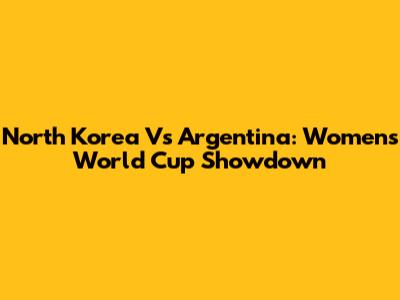 North Korea Vs Argentina: Women's World Cup Showdown