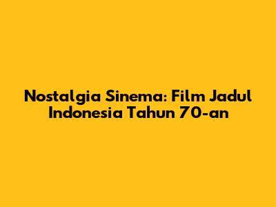 Nostalgia Sinema: Film Jadul Indonesia Tahun 70-an
