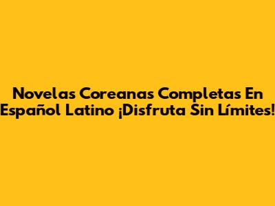 Novelas Coreanas Completas En Español Latino ¡Disfruta Sin Límites!