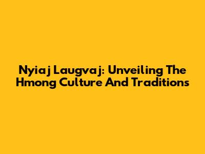 Nyiaj Laugvaj: Unveiling The Hmong Culture And Traditions