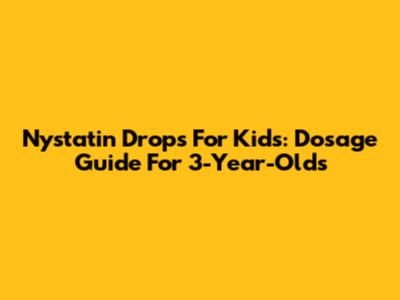 Nystatin Drops For Kids: Dosage Guide For 3-Year-Olds