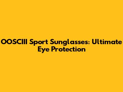 OOSCIII Sport Sunglasses: Ultimate Eye Protection
