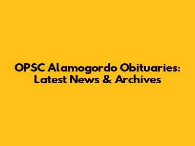 OPSC Alamogordo Obituaries: Latest News & Archives