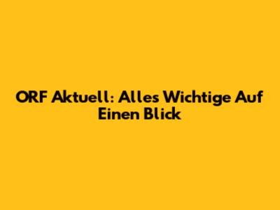 ORF Aktuell: Alles Wichtige Auf Einen Blick