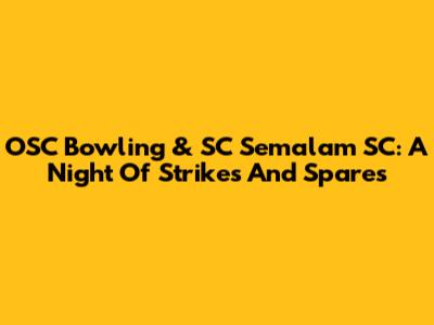 OSC Bowling & SC Semalam SC: A Night Of Strikes And Spares